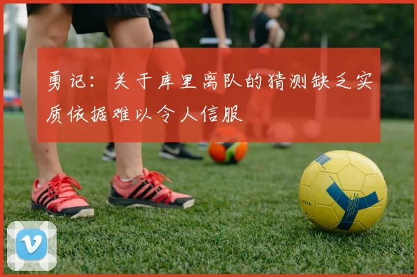 勇记：关于库里离队的猜测缺乏实质依据难以令人信服