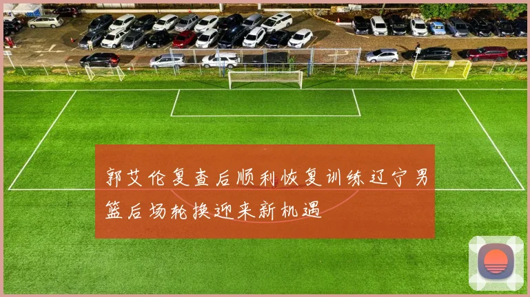 郭艾伦复查后顺利恢复训练辽宁男篮后场轮换迎来新机遇