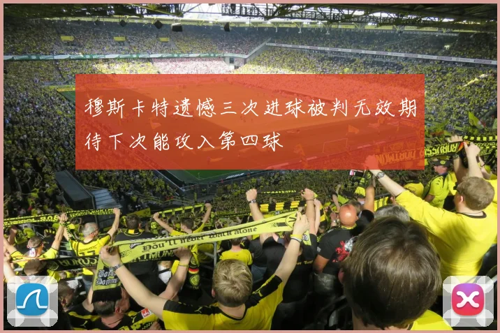 穆斯卡特遗憾三次进球被判无效期待下次能攻入第四球