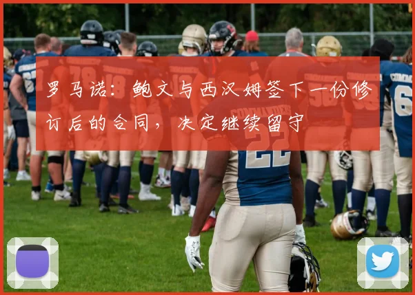 罗马诺：鲍文与西汉姆签下一份修订后的合同，决定继续留守