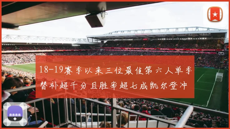 18-19赛季以来三位最佳第六人单季替补超千分且胜率超七成凯尔登冲击新高