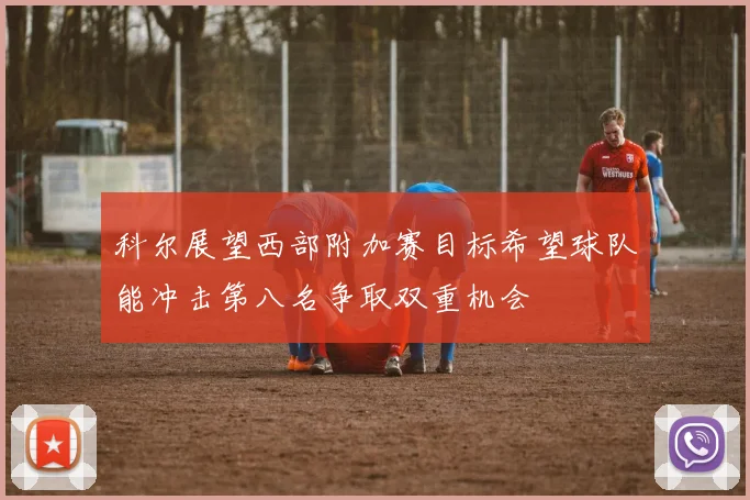 科尔展望西部附加赛目标希望球队能冲击第八名争取双重机会