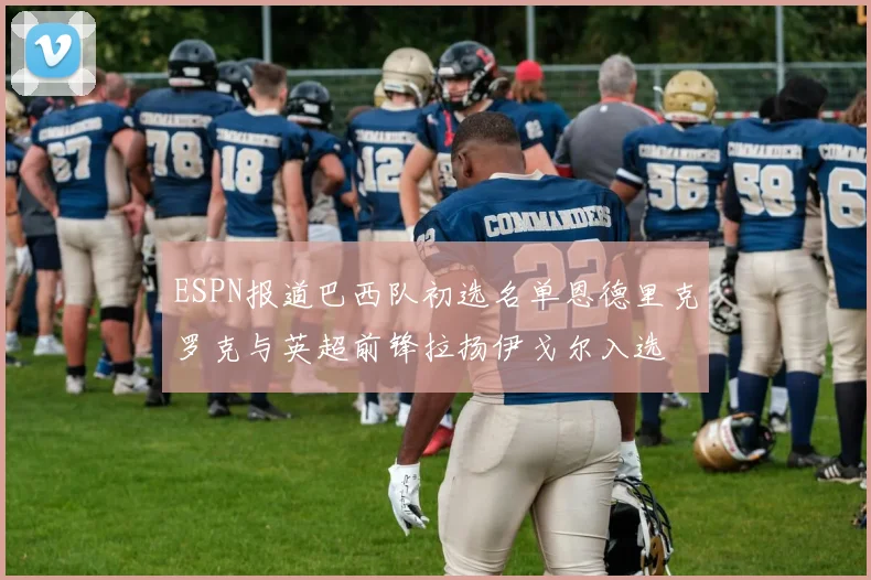 ESPN报道巴西队初选名单恩德里克罗克与英超前锋拉扬伊戈尔入选