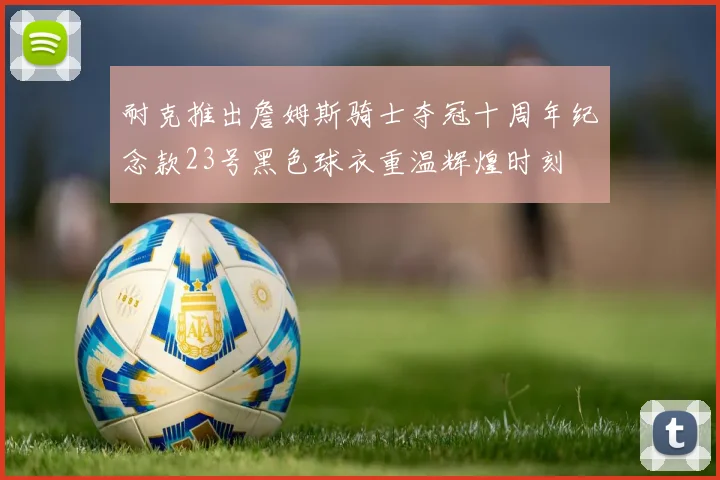 耐克推出詹姆斯骑士夺冠十周年纪念款23号黑色球衣重温辉煌时刻
