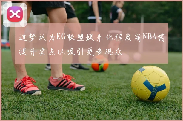 追梦认为KG联盟娱乐化程度高NBA需提升卖点以吸引更多观众