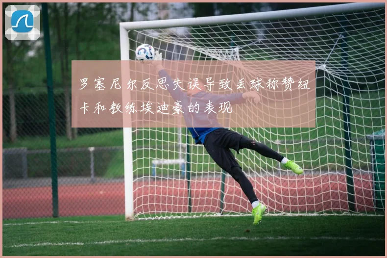 罗塞尼尔反思失误导致丢球称赞纽卡和教练埃迪豪的表现