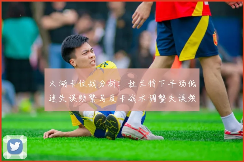 火湖卡位战分析：杜兰特下半场低迷失误频繁乌度卡战术调整失误频现