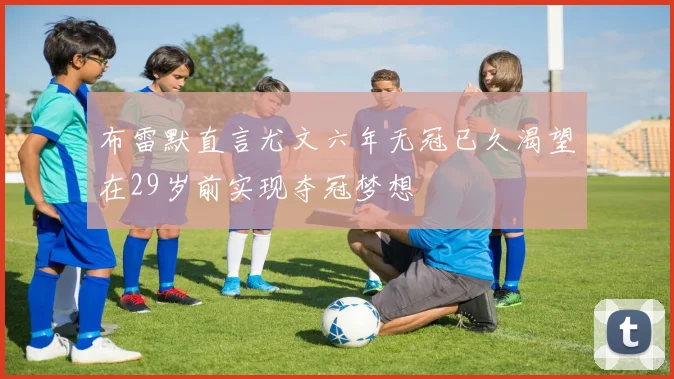 布雷默直言尤文六年无冠已久渴望在29岁前实现夺冠梦想