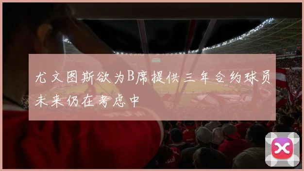 尤文图斯欲为B席提供三年合约球员未来仍在考虑中