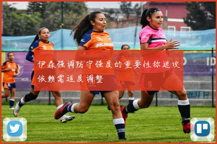 伊森强调防守强度的重要性称进攻依赖需适度调整