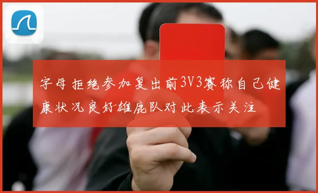 字母拒绝参加复出前3V3赛称自己健康状况良好雄鹿队对此表示关注