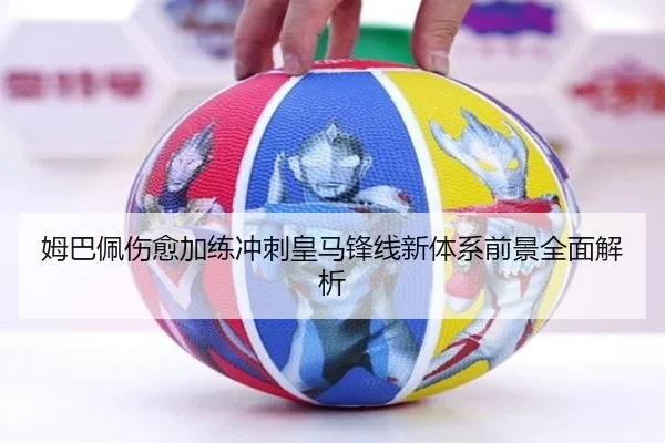 姆巴佩伤愈加练冲刺皇马锋线新体系前景全面解析