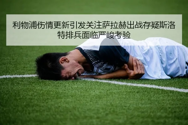 利物浦伤情更新引发关注萨拉赫出战存疑斯洛特排兵面临严峻考验