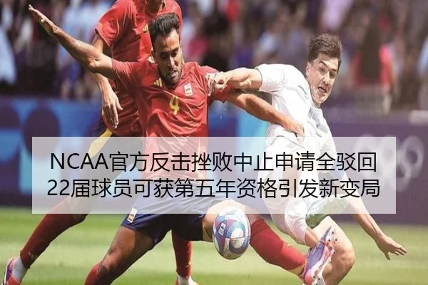 NCAA官方反击挫败中止申请全驳回 22届球员可获第五年资格引发新变局